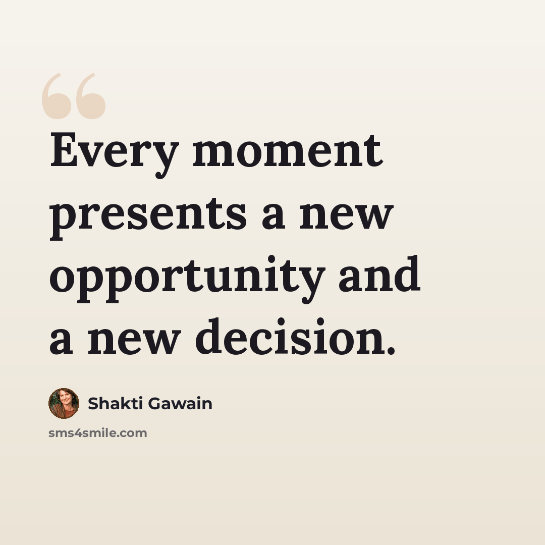 “Every moment presents a new opportunity and a new decision.” quote by Shakti Gawain