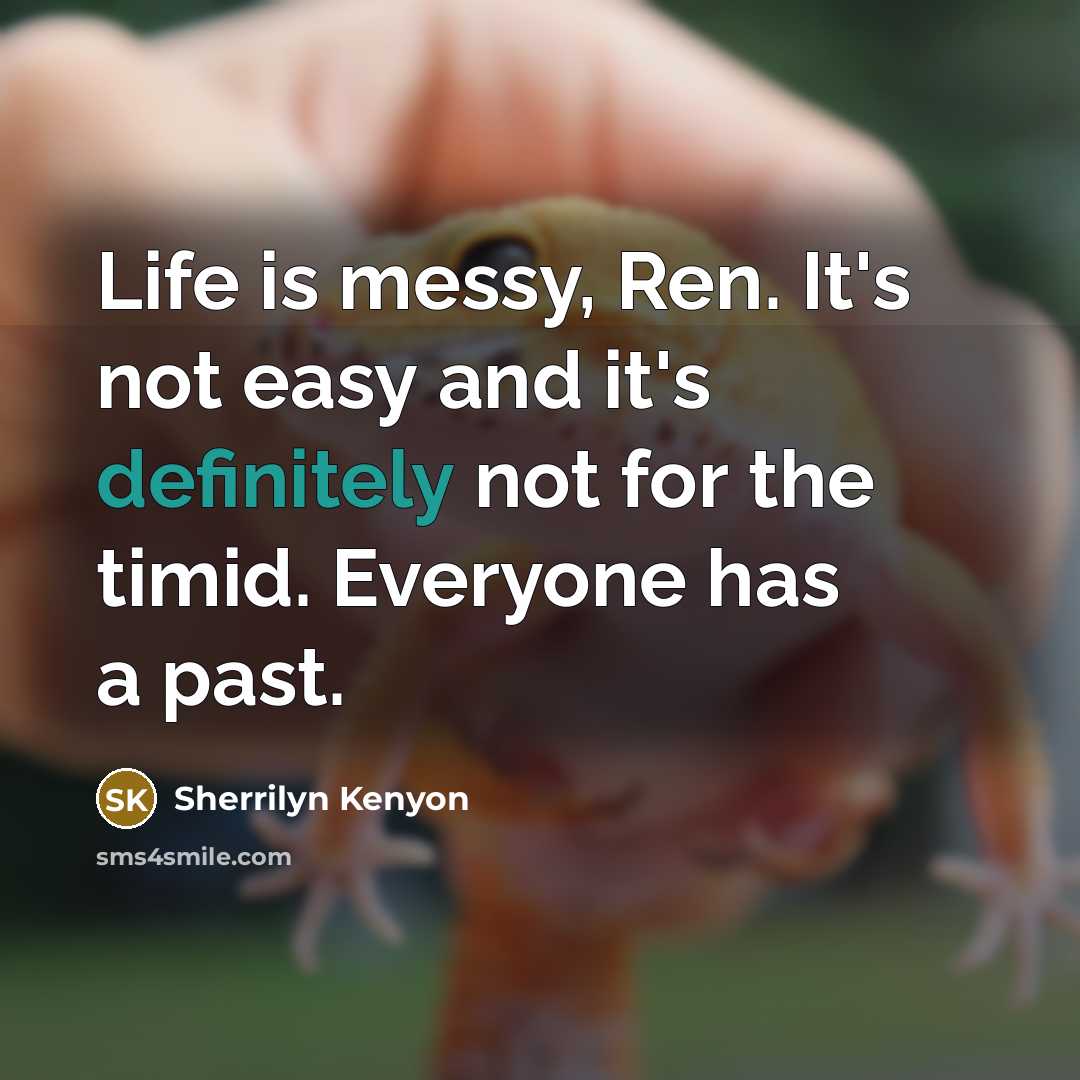 “Life is messy, Ren. It's not easy and it's definitely not for the timid. Everyone has a past.” quote by Sherrilyn Kenyon