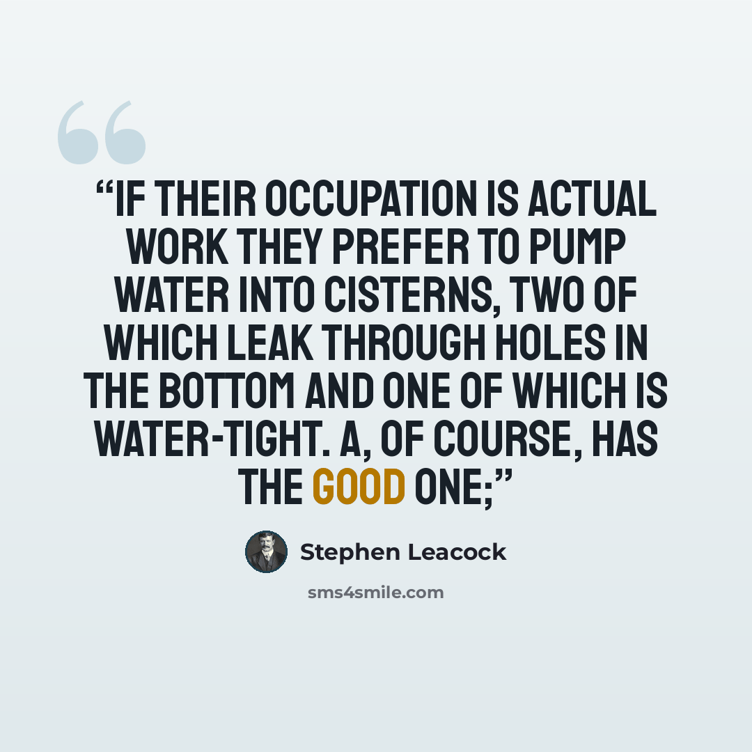 “If their occupation is actual work they prefer to pump water into cisterns, two of which leak through holes in the bottom and one of which is water-tight. A, of course, has the good one;” quote by Stephen Leacock
