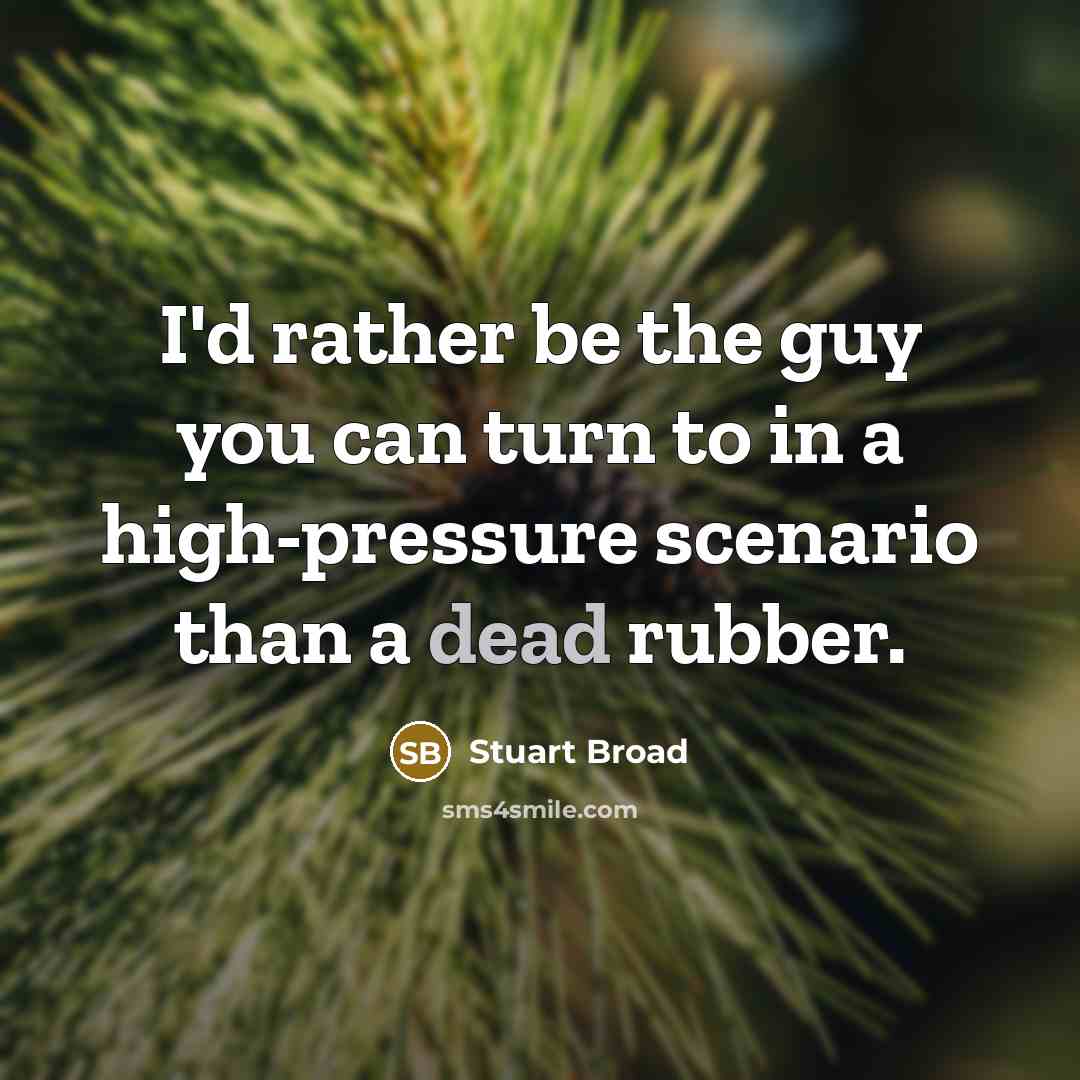 “I'd rather be the guy you can turn to in a high-pressure scenario than a dead rubber.” quote by Stuart Broad