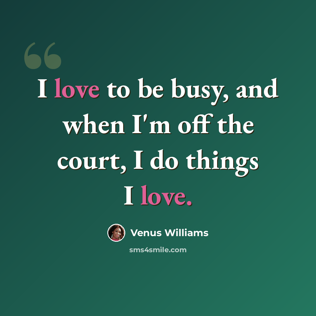 “I love to be busy, and when I'm off the court, I do things I love.” quote by Venus Williams