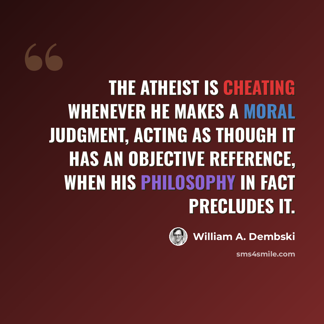 “The atheist is cheating whenever he makes a moral judgment, acting as though it has an objective reference, when his philosophy in fact precludes it.” quote by William A. Dembski