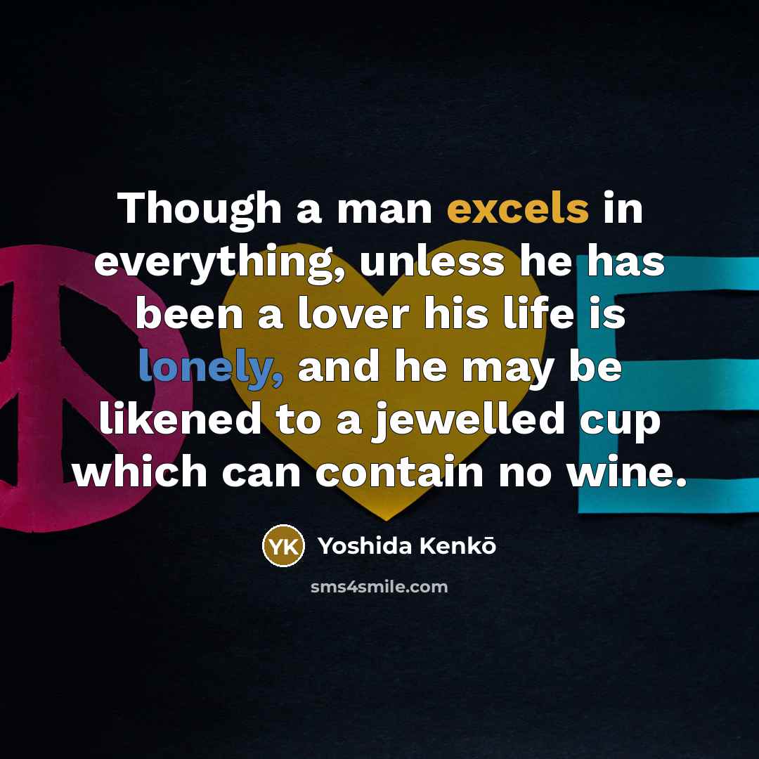 “Though a man excels in everything, unless he has been a lover his life is lonely, and he may be likened to a jewelled cup which can contain no wine.” quote by Yoshida Kenko