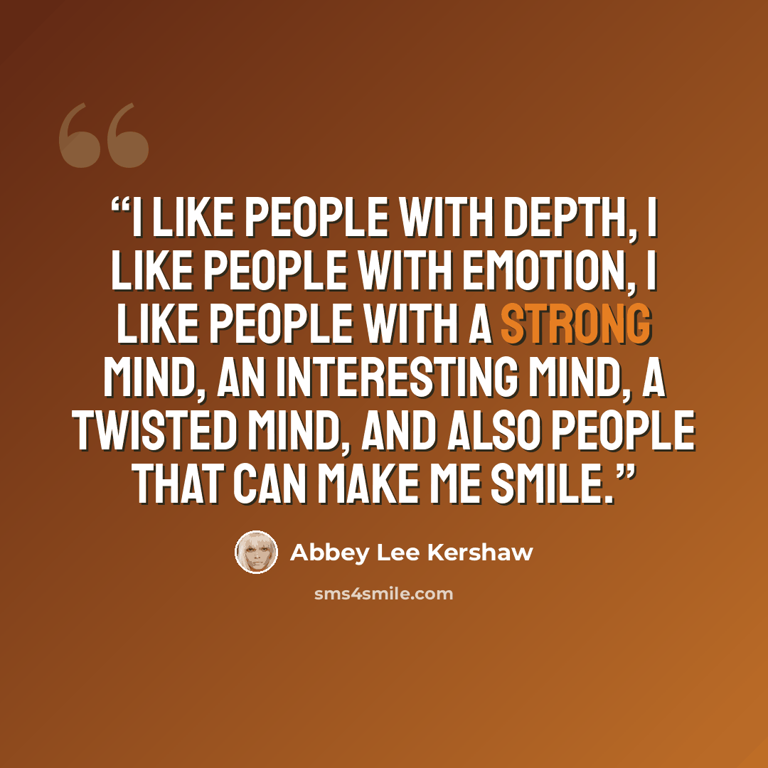 “I like people with depth, I like people with emotion, I like people with a strong mind, an interesting mind, a twisted mind, and also people that can make me smile.” quote by Abbey Lee Kershaw