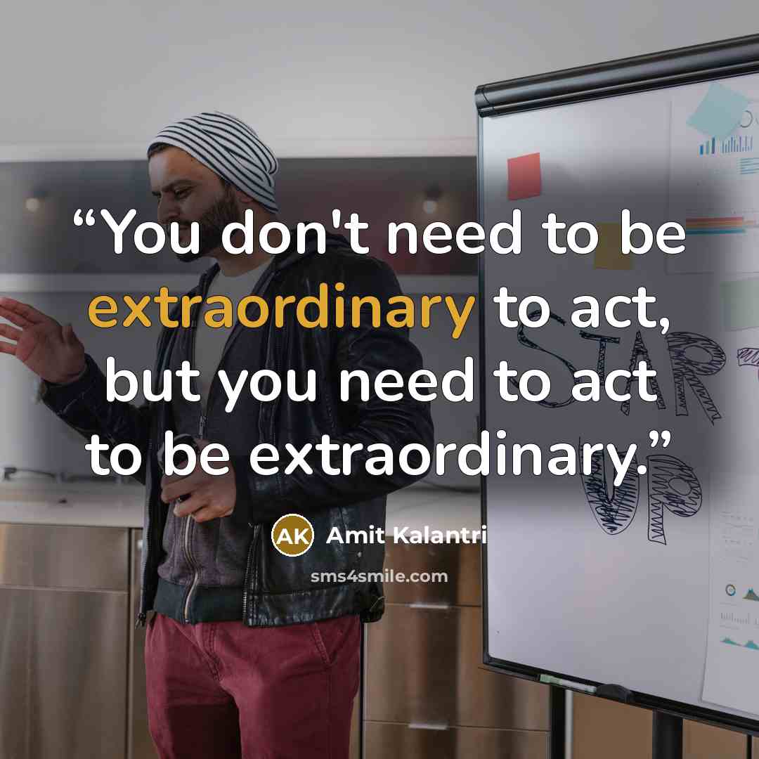 “You don't need to be extraordinary to act, but you need to act to be extraordinary.” quote by Amit Kalantri
