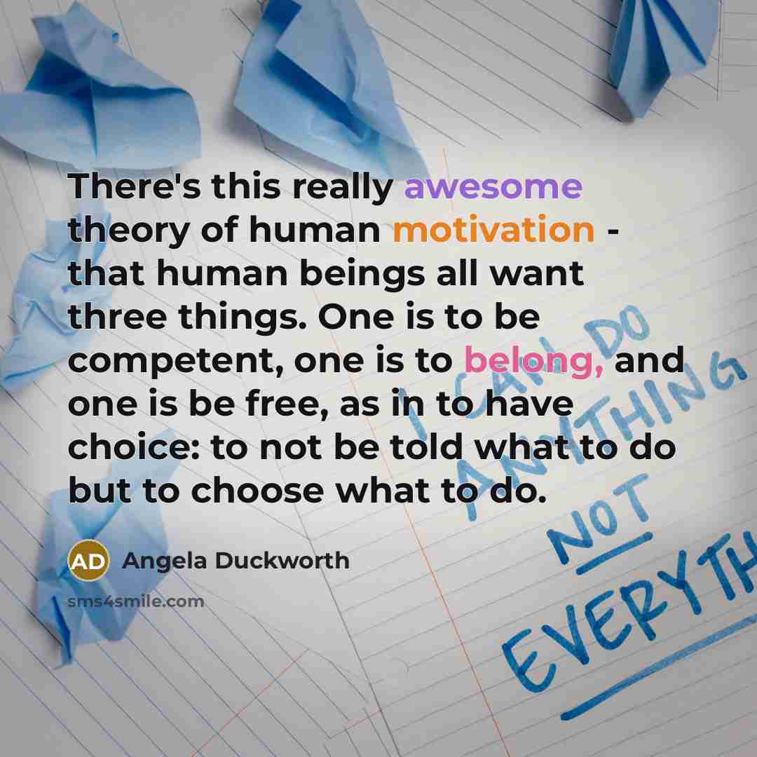 “There's this really awesome theory of human motivation - that human beings all want three things. One is to be competent, one is to belong, and one is be free, as in to have choice: to not be told what to do but to choose what to do.” quote by Angela Duckworth