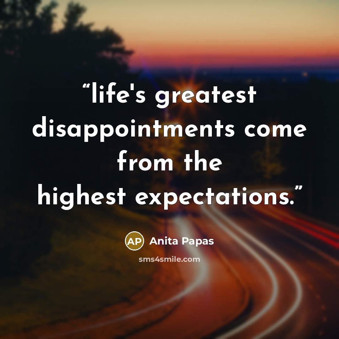 “life's greatest disappointments come from the highest expectations.” quote by Anita Papas