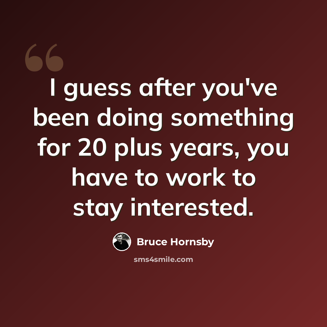 “I guess after you've been doing something for 20 plus years, you have to work to stay interested.” quote by Bruce Hornsby