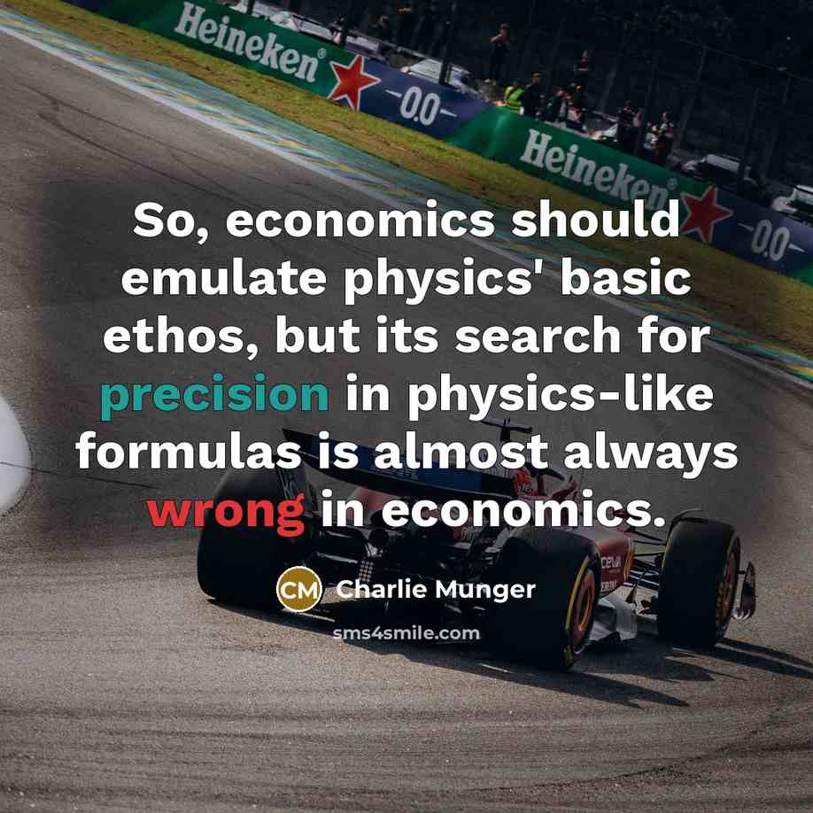 “So, economics should emulate physics' basic ethos, but its search for precision in physics-like formulas is almost always wrong in economics.” quote by Charlie Munger