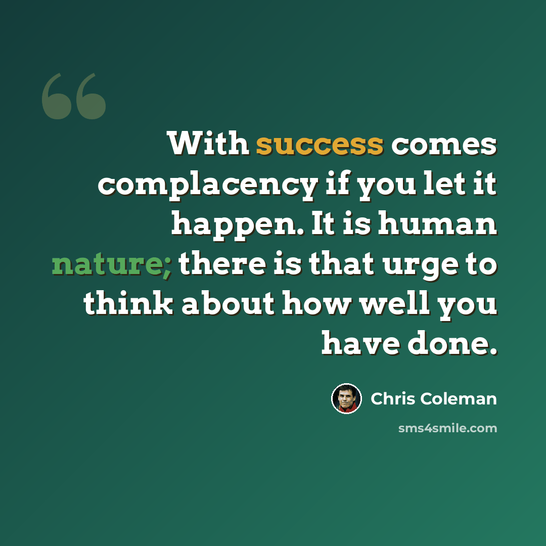 “With success comes complacency if you let it happen. It is human nature; there is that urge to think about how well you have done.” quote by Chris Coleman