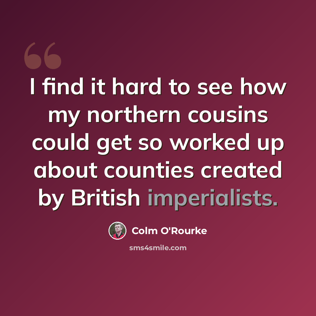“I find it hard to see how my northern cousins could get so worked up about counties created by British imperialists.” quote by Colm O'Rourke
