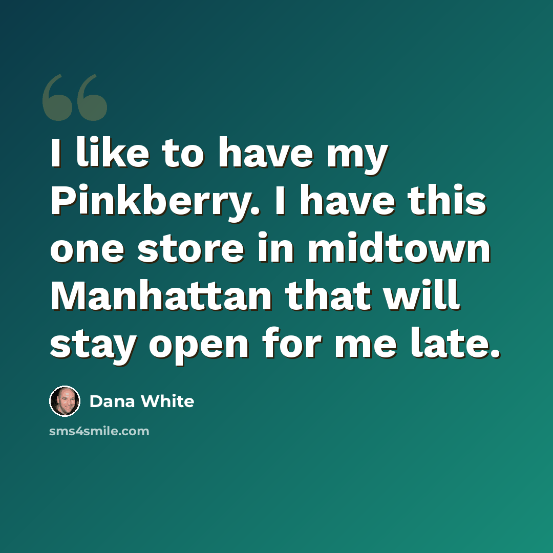 “I like to have my Pinkberry. I have this one store in midtown Manhattan that will stay open for me late.” quote by Dana White