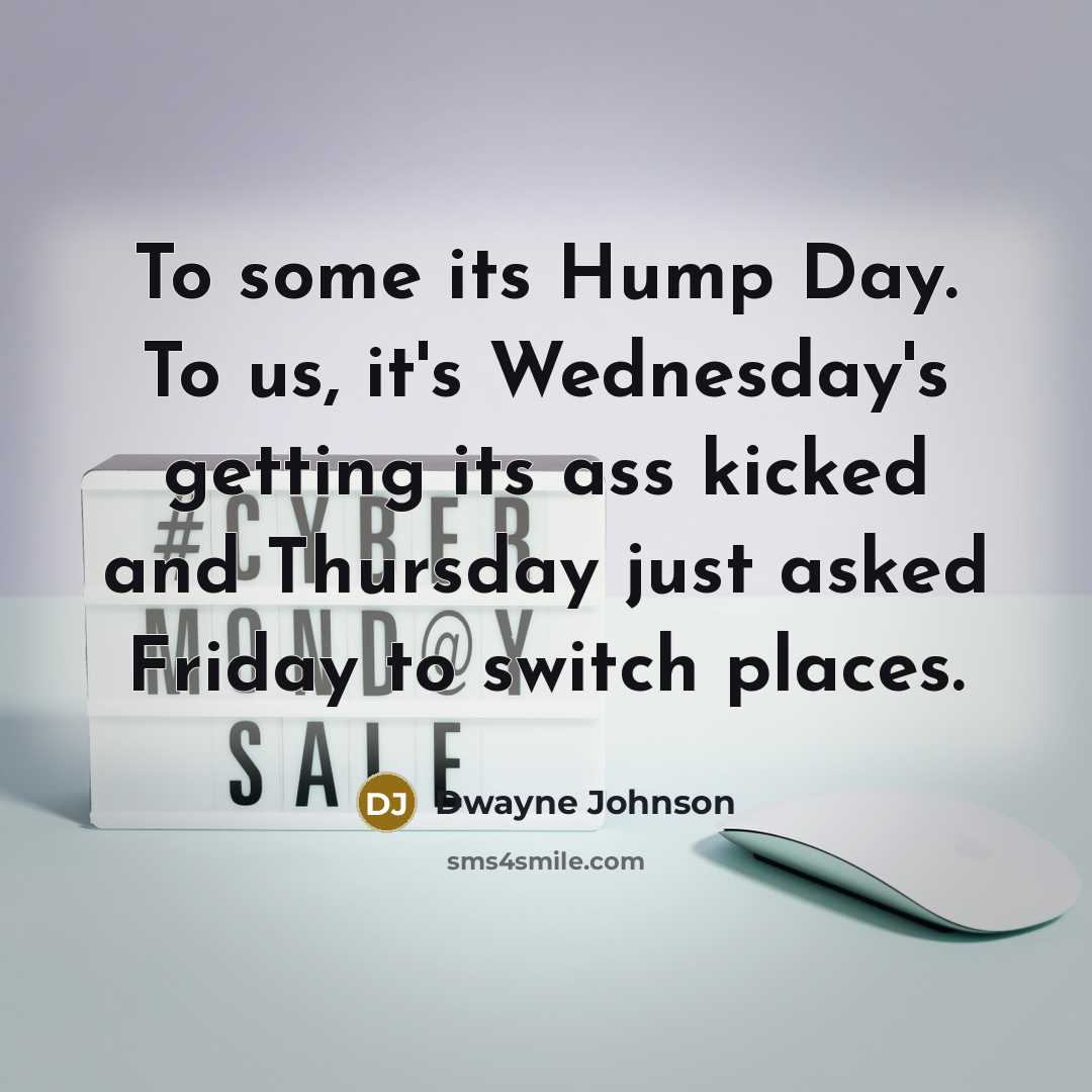 “To some its Hump Day. To us, it's Wednesday's getting its ass kicked and Thursday just asked Friday to switch places.” quote by Dwayne Johnson