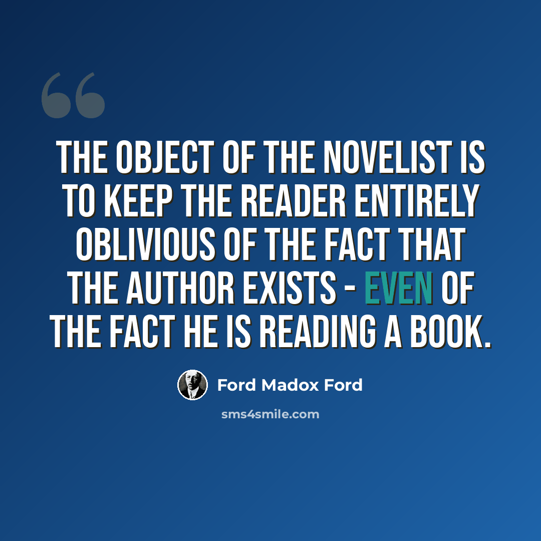 “The object of the novelist is to keep the reader entirely oblivious of the fact that the author exists - even of the fact he is reading a book.” quote by Ford Madox Ford