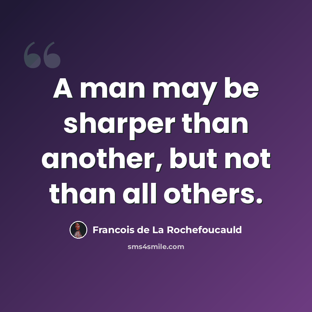 “A man may be sharper than another, but not than all others.” quote by Francois de La Rochefoucauld