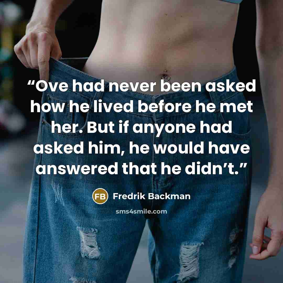 “Ove had never been asked how he lived before he met her. But if anyone had asked him, he would have answered that he didn’t.” quote by Fredrik Backman