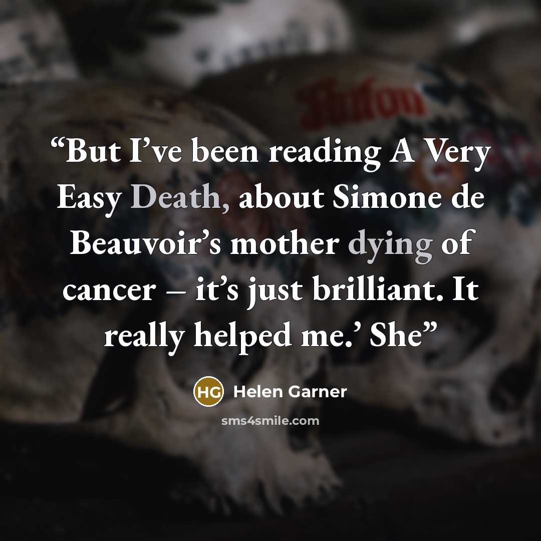 “But I’ve been reading A Very Easy Death, about Simone de Beauvoir’s mother dying of cancer – it’s just brilliant. It really helped me.’ She” quote by Helen Garner