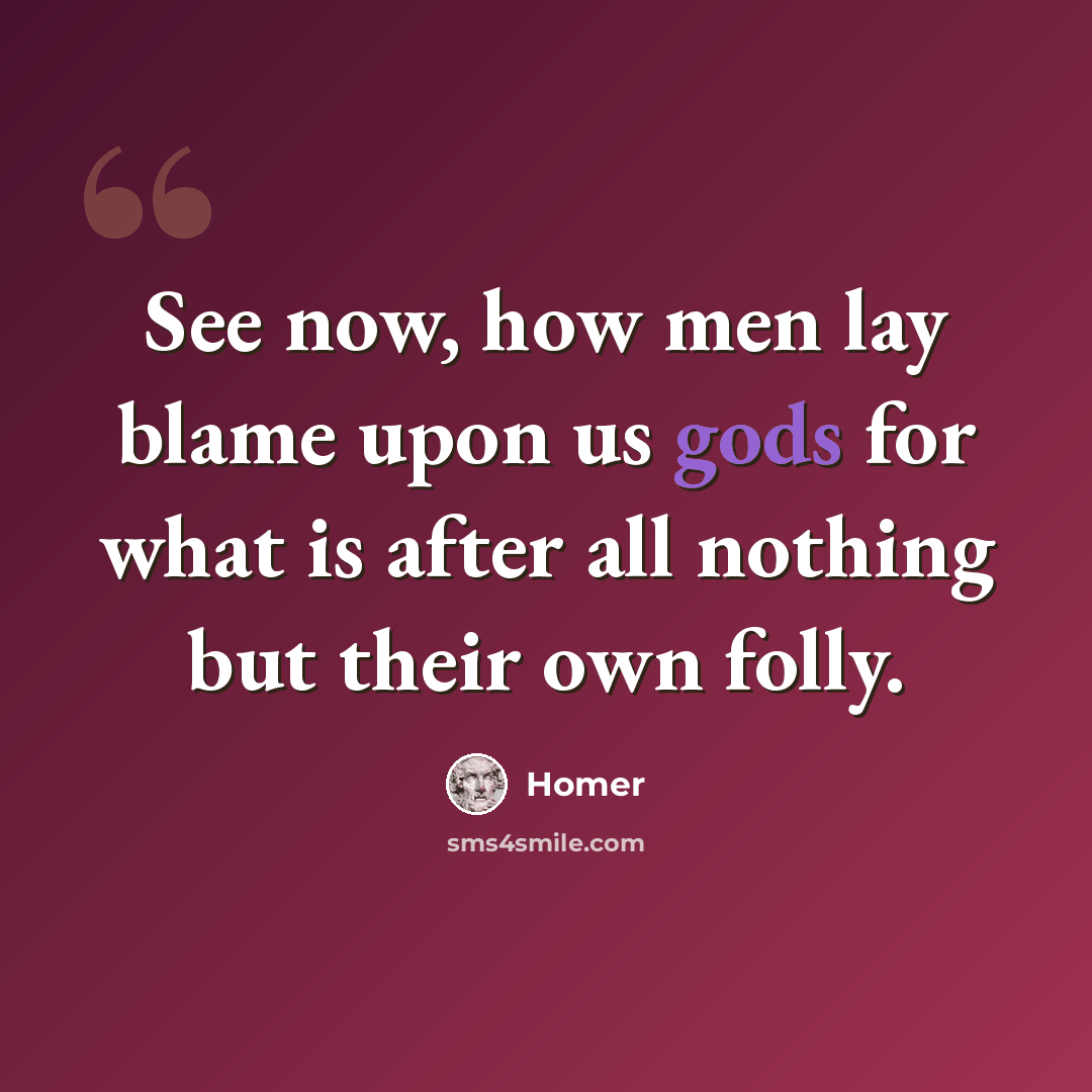 “See now, how men lay blame upon us gods for what is after all nothing but their own folly.” quote by Homer