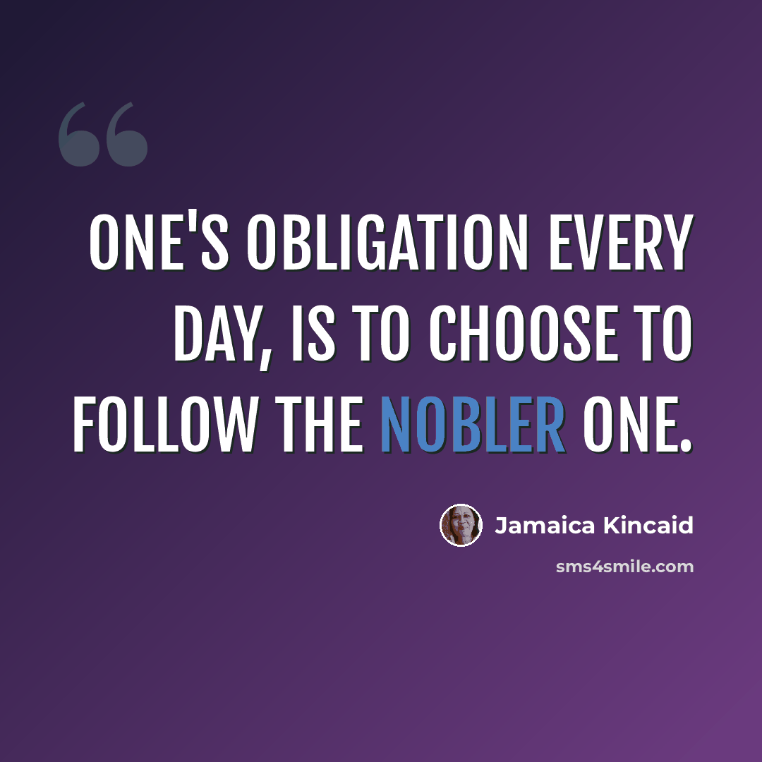 “One's obligation every day, is to choose to follow the nobler one.” quote by Jamaica Kincaid