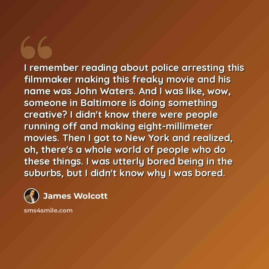 “I remember reading about police arresting this filmmaker making this freaky movie and his name was John Waters. And I was like, wow, someone in Baltimore is doing something creative? I didn't know there were people running off and making eight-millimeter movies. Then I got to New York and…” quote by James Wolcott