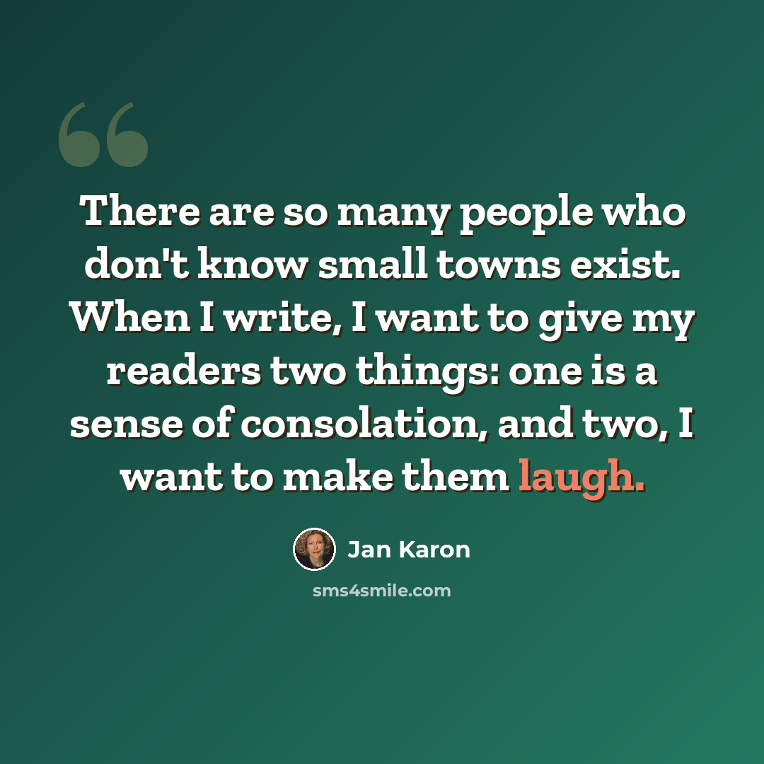 “There are so many people who don't know small towns exist. When I write, I want to give my readers two things: one is a sense of consolation, and two, I want to make them laugh.” quote by Jan Karon