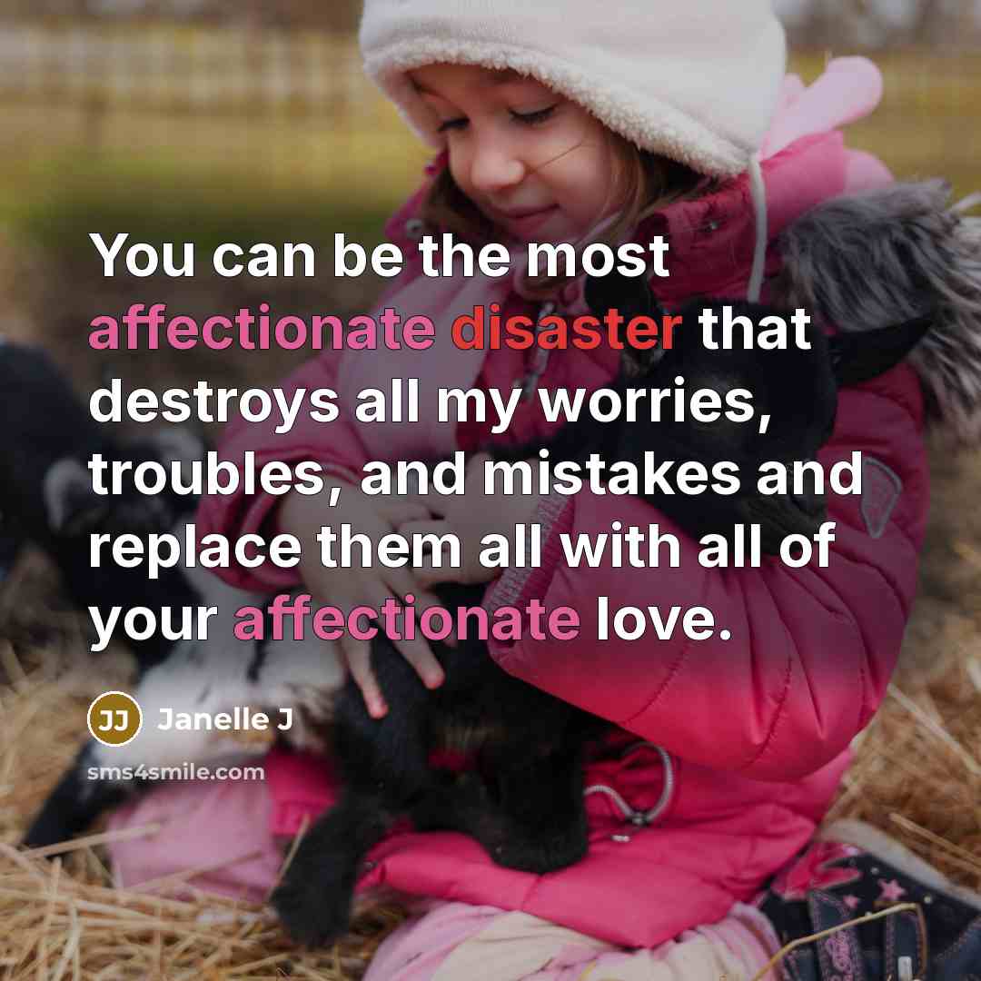 “You can be the most affectionate disaster that destroys all my worries, troubles, and mistakes and replace them all with all of your affectionate love.” quote by Janelle J