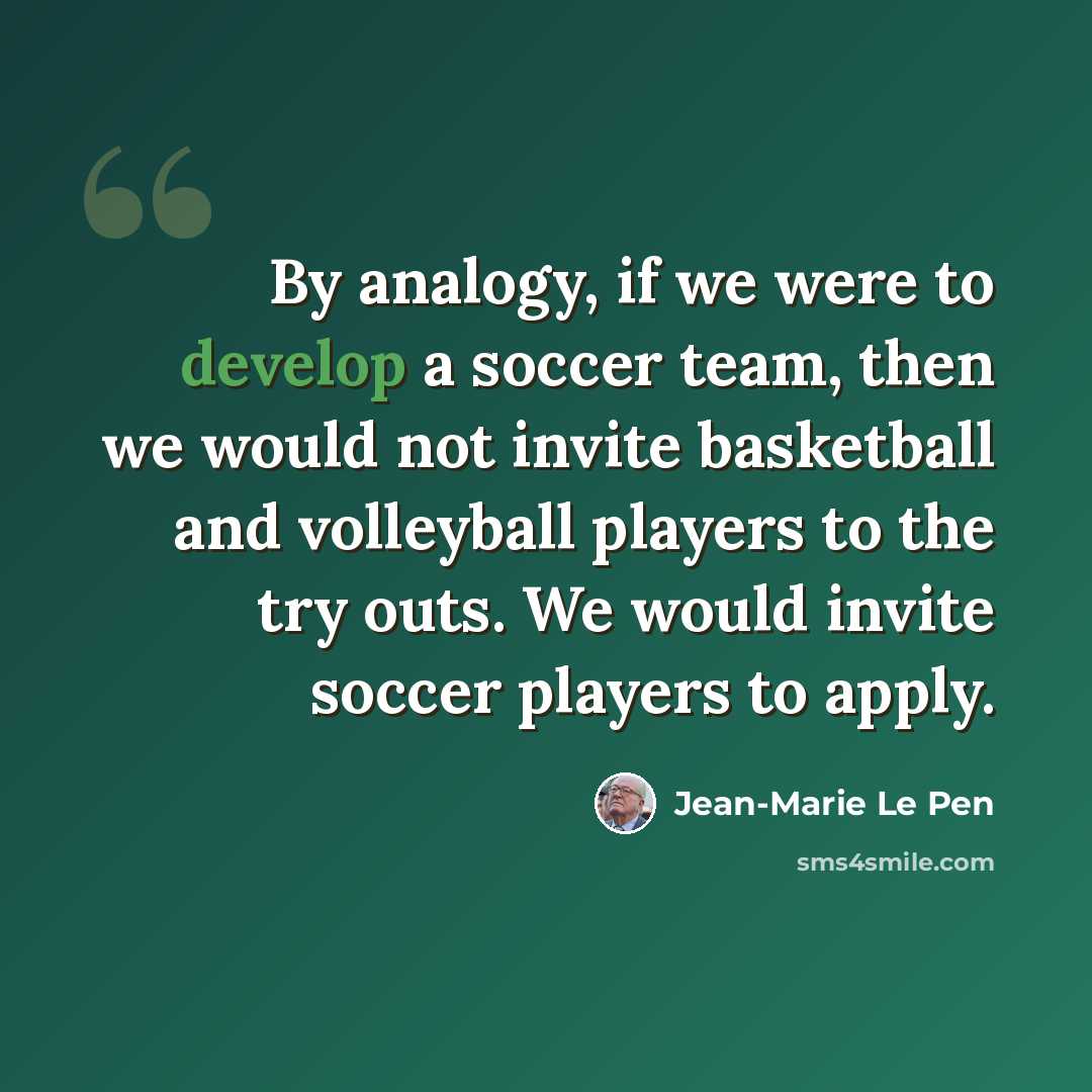 “By analogy, if we were to develop a soccer team, then we would not invite basketball and volleyball players to the try outs. We would invite soccer players to apply.” quote by Jean-Marie Le Pen