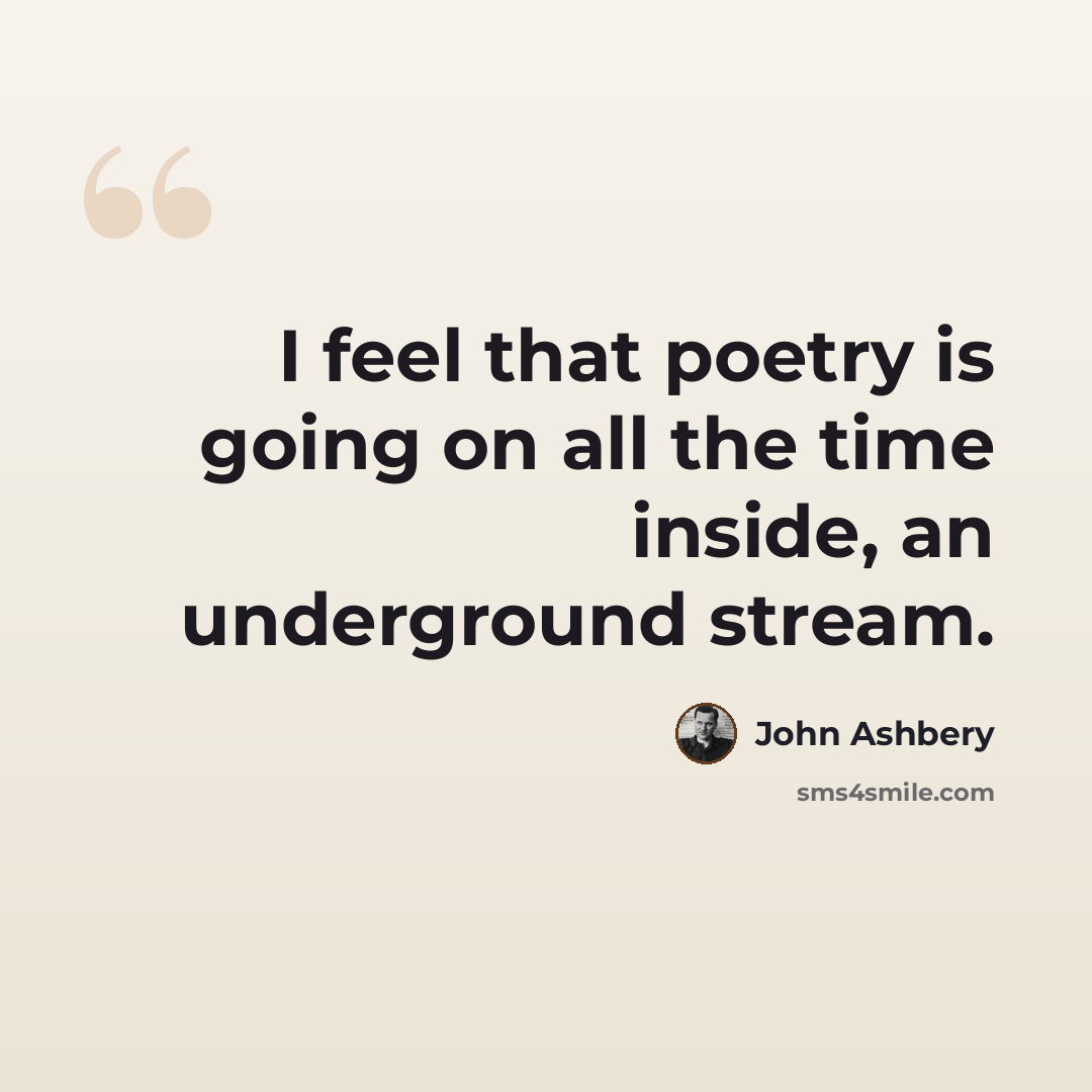 “I feel that poetry is going on all the time inside, an underground stream.” quote by John Ashbery