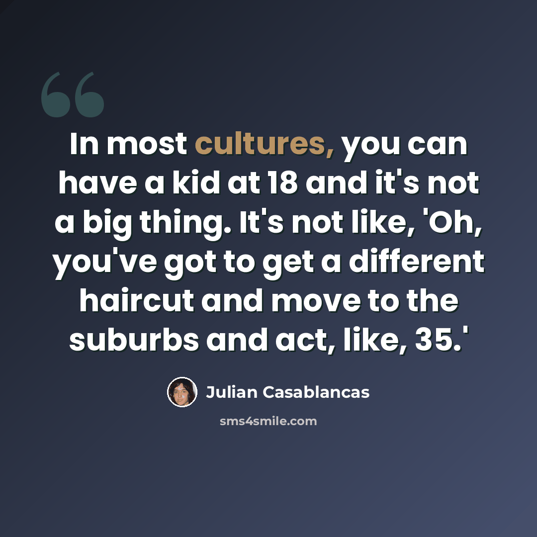“In most cultures, you can have a kid at 18 and it's not a big thing. It's not like, 'Oh, you've got to get a different haircut and move to the suburbs and act, like, 35.'” quote by Julian Casablancas