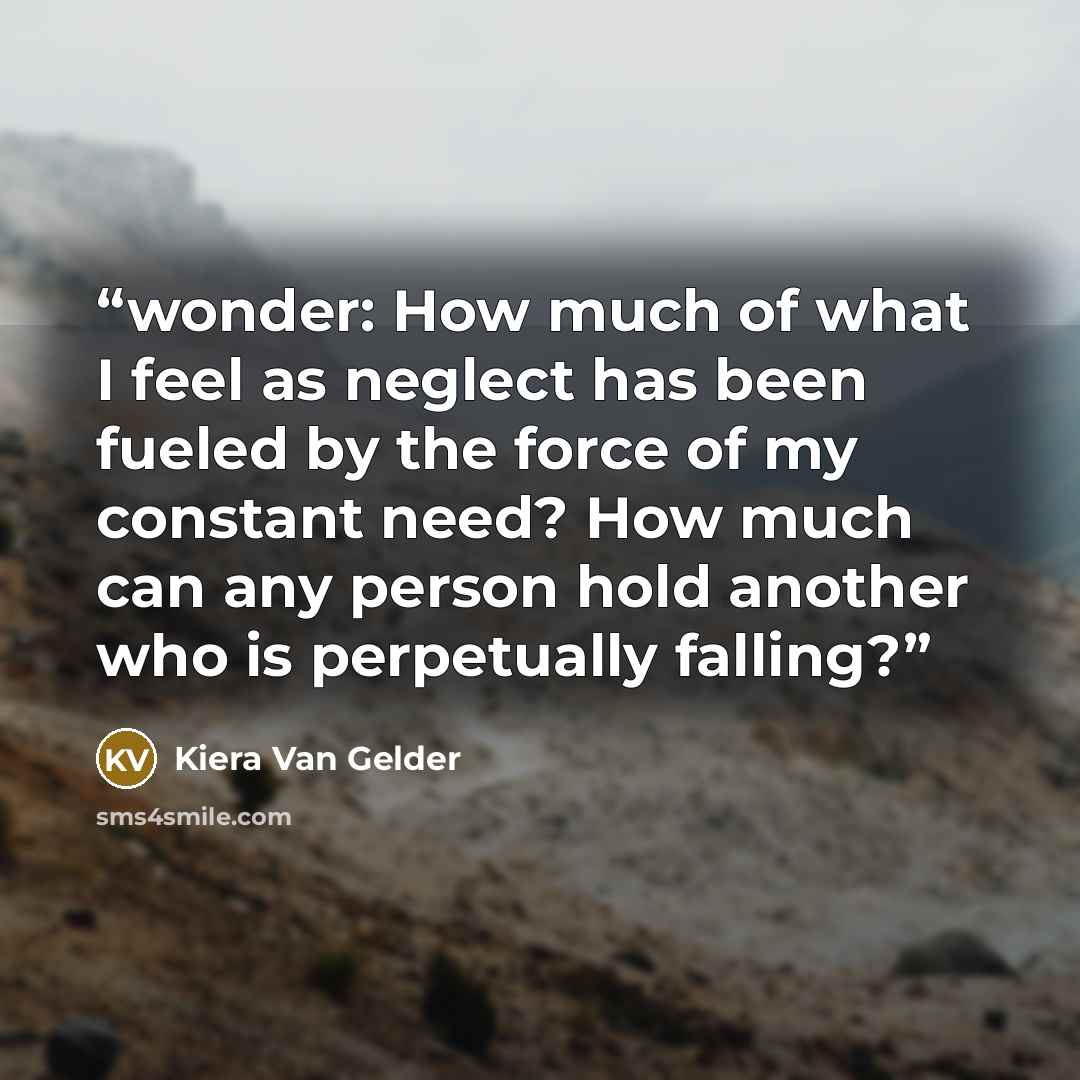 “wonder: How much of what I feel as neglect has been fueled by the force of my constant need? How much can any person hold another who is perpetually falling?” quote by Kiera Van Gelder