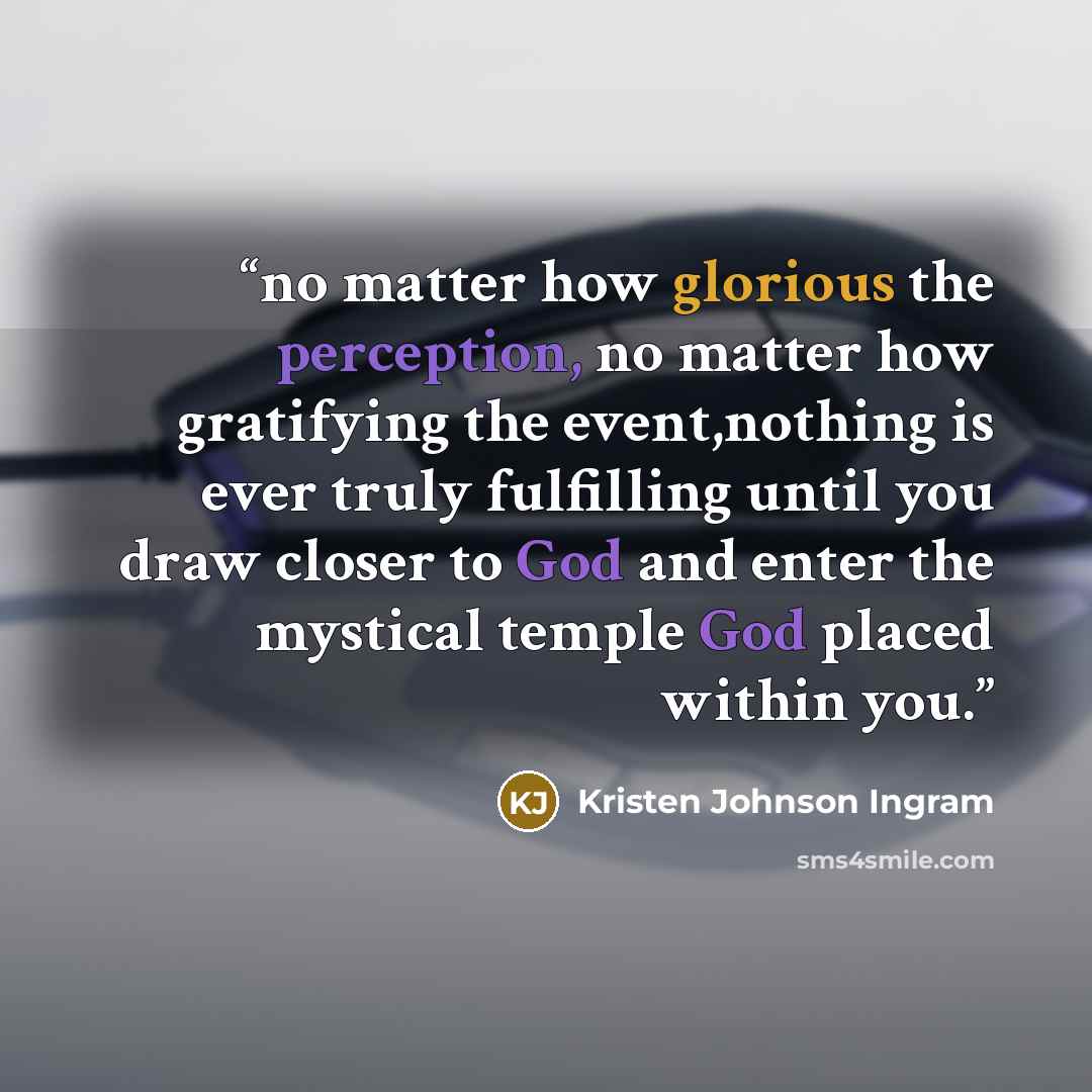“no matter how glorious the perception, no matter how gratifying the event,nothing is ever truly fulfilling until you draw closer to God and enter the mystical temple God placed within you.” quote by Kristen Johnson Ingram