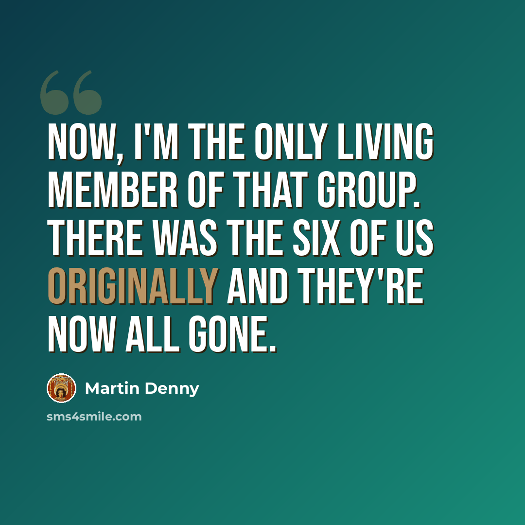“Now, I'm the only living member of that group. There was the six of us originally and they're now all gone.” quote by Martin Denny