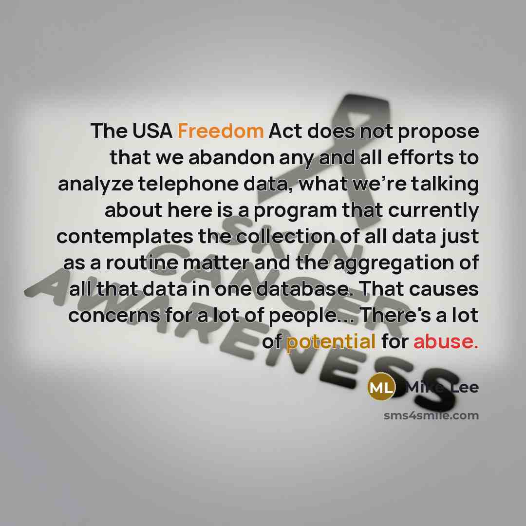“The USA Freedom Act does not propose that we abandon any and all efforts to analyze telephone data, what we're talking about here is a program that currently contemplates the collection of all data just as a routine matter and the aggregation of all that data in one database. That causes concerns…” quote by Mike Lee