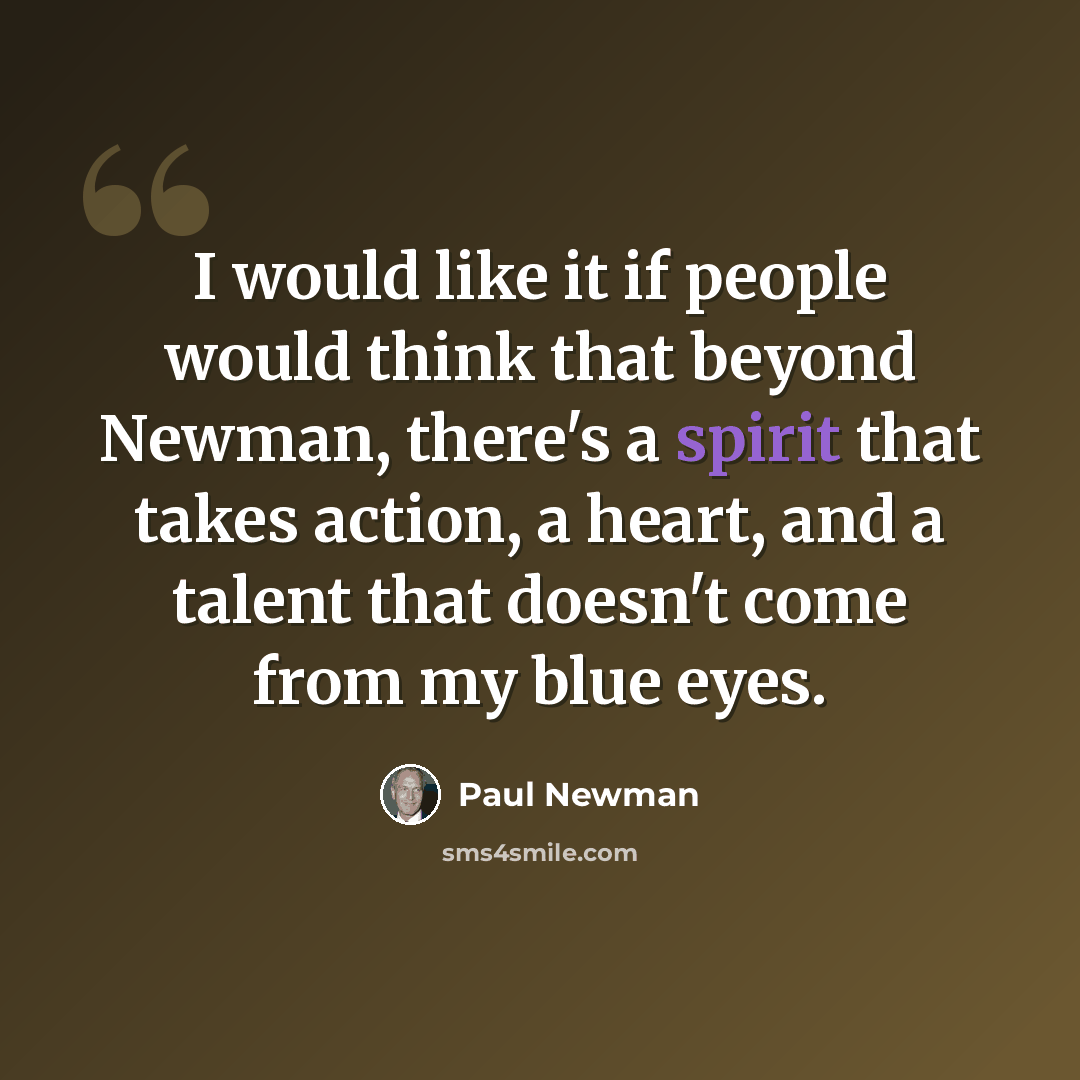 “I would like it if people would think that beyond Newman, there's a spirit that takes action, a heart, and a talent that doesn't come from my blue eyes.” quote by Paul Newman