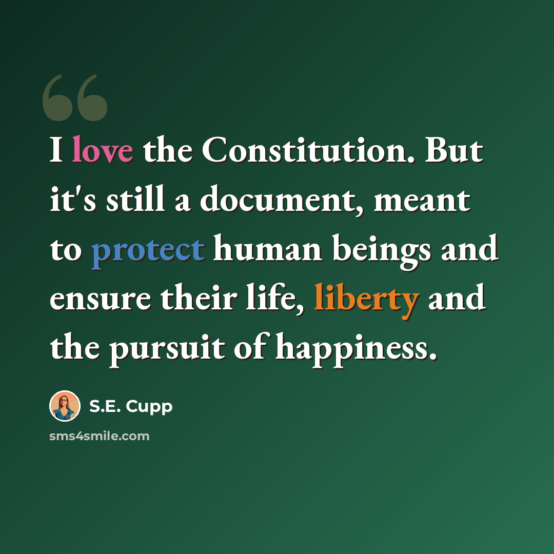 “I love the Constitution. But it's still a document, meant to protect human beings and ensure their life, liberty and the pursuit of happiness.” quote by S.E. Cupp