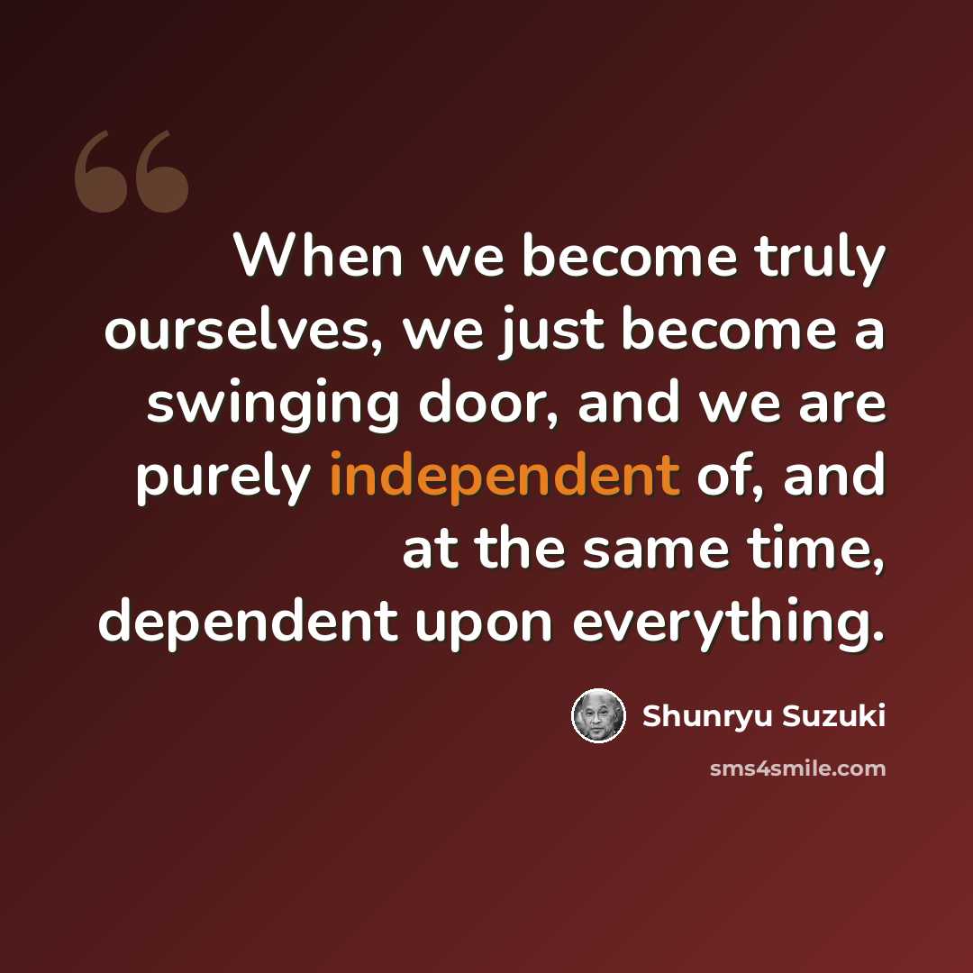 “When we become truly ourselves, we just become a swinging door, and we are purely independent of, and at the same time, dependent upon everything.” quote by Shunryu Suzuki