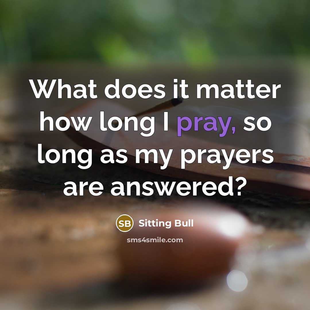 “What does it matter how long I pray, so long as my prayers are answered?” quote by Sitting Bull