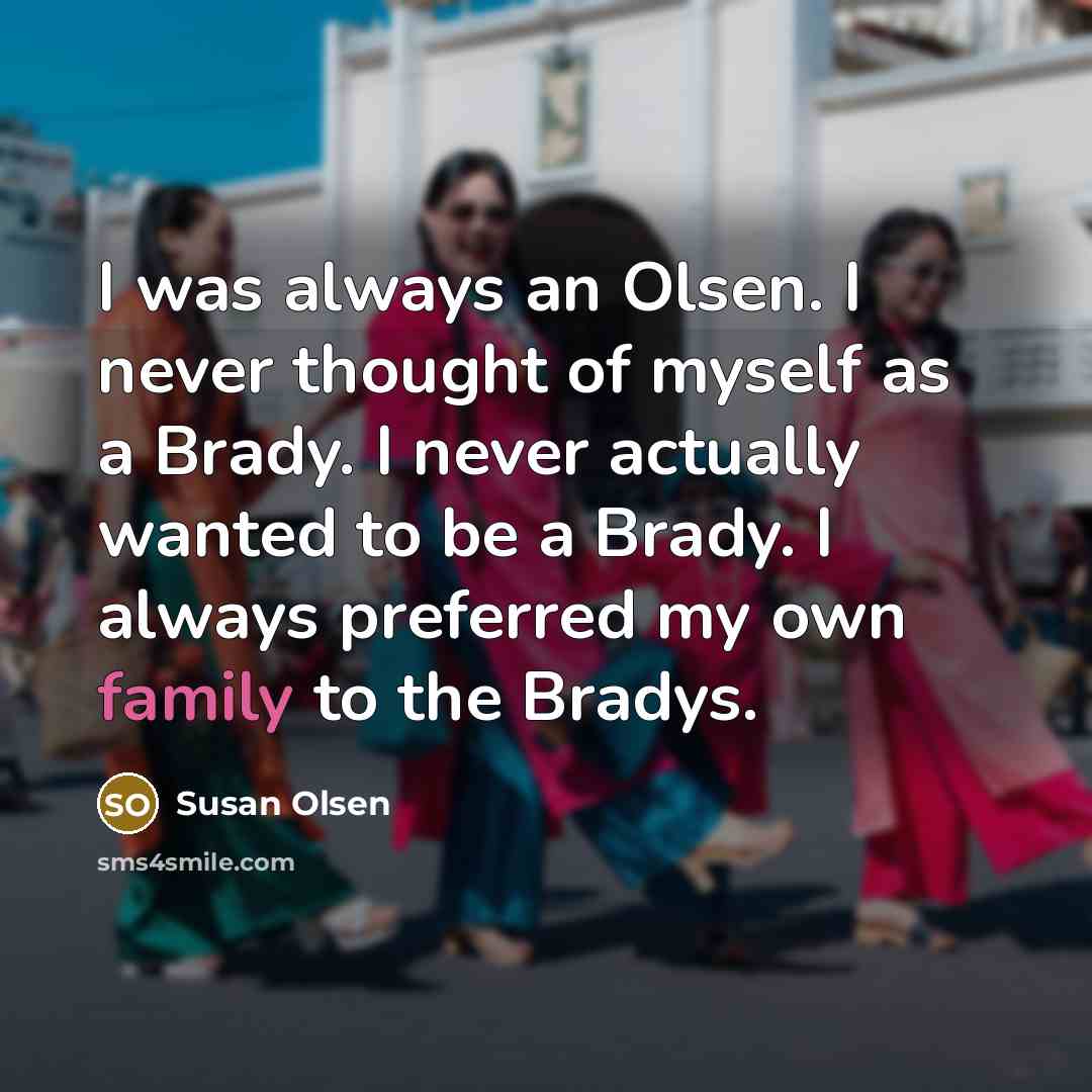 “I was always an Olsen. I never thought of myself as a Brady. I never actually wanted to be a Brady. I always preferred my own family to the Bradys.” quote by Susan Olsen