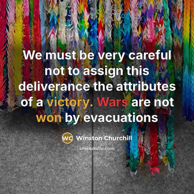 “We must be very careful not to assign this deliverance the attributes of a victory. Wars are not won by evacuations” quote by Winston Churchill