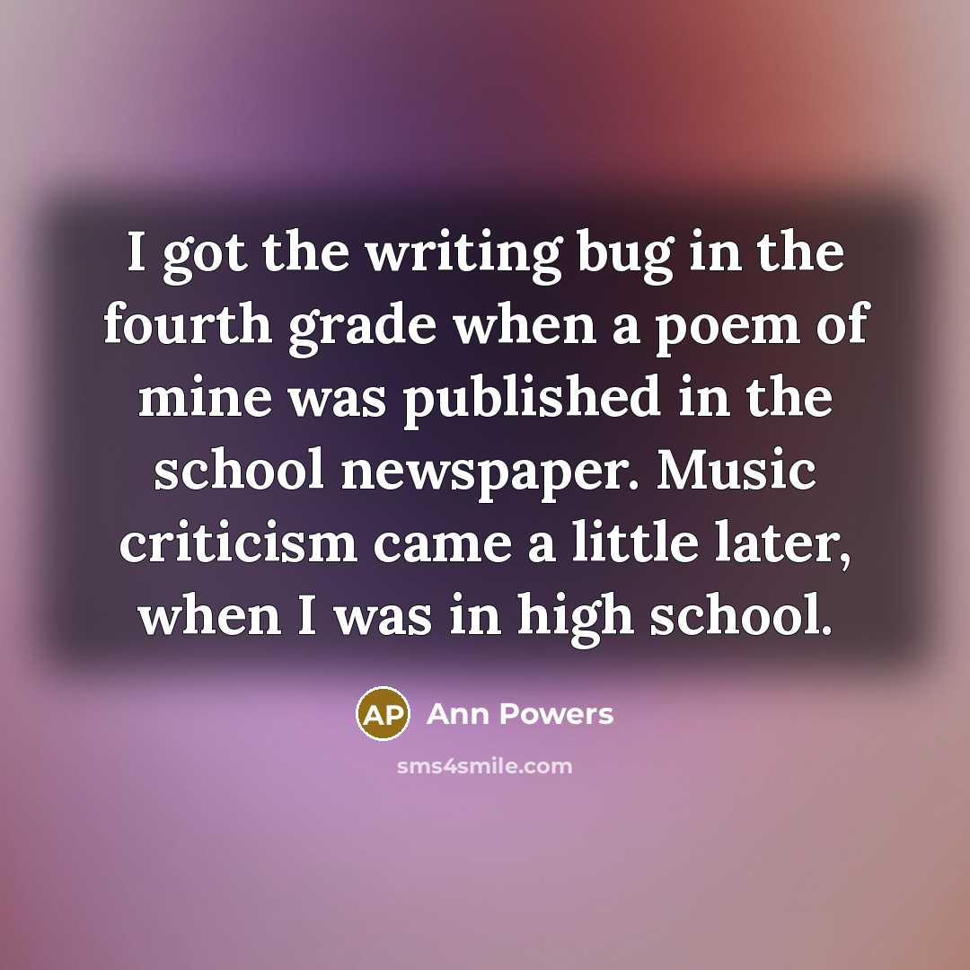 “I got the writing bug in the fourth grade when a poem of mine was published in the school newspaper. Music criticism came a little later, when I was in high school.” quote by Ann Powers