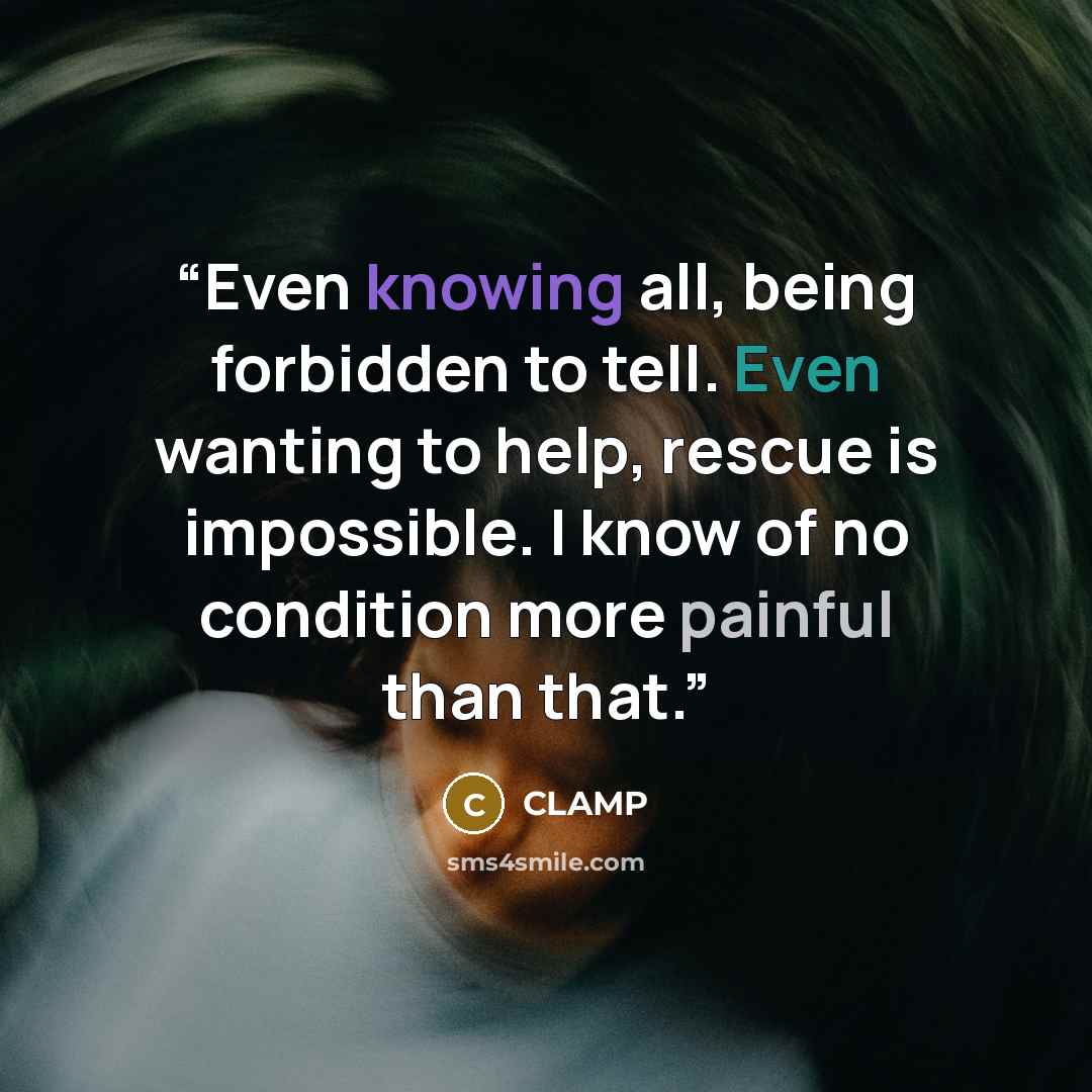 “Even knowing all, being forbidden to tell. Even wanting to help, rescue is impossible. I know of no condition more painful than that.” quote by CLAMP