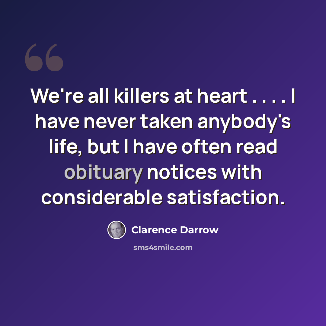 “We're all killers at heart . . . . I have never taken anybody's life, but I have often read obituary notices with considerable satisfaction.” quote by Clarence Darrow