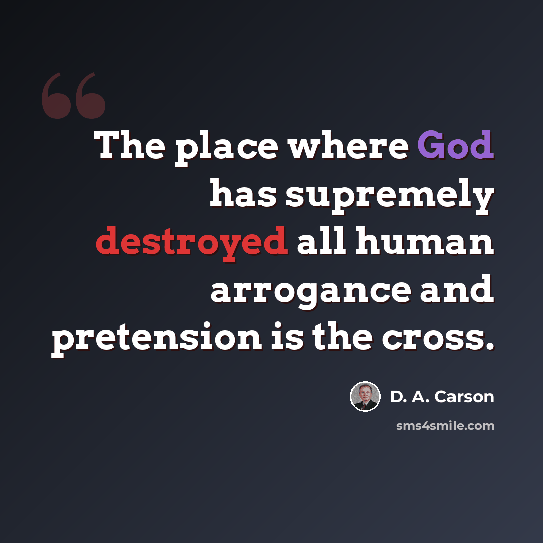 “The place where God has supremely destroyed all human arrogance and pretension is the cross.” quote by D. A. Carson