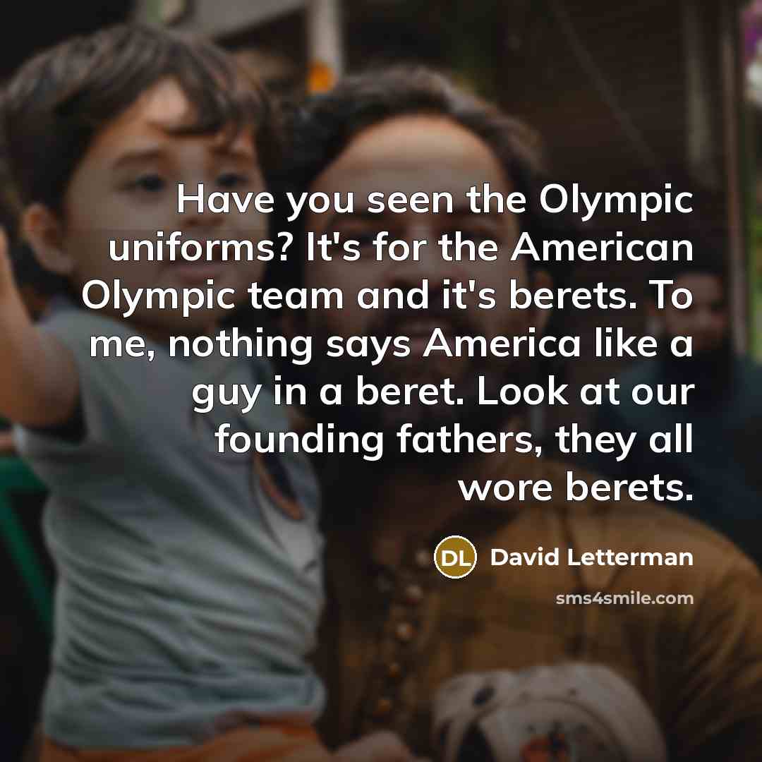 “Have you seen the Olympic uniforms? It's for the American Olympic team and it's berets. To me, nothing says America like a guy in a beret. Look at our founding fathers, they all wore berets.” quote by David Letterman