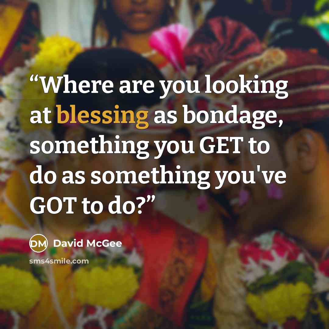 “Where are you looking at blessing as bondage, something you GET to do as something you've GOT to do?” quote by David McGee