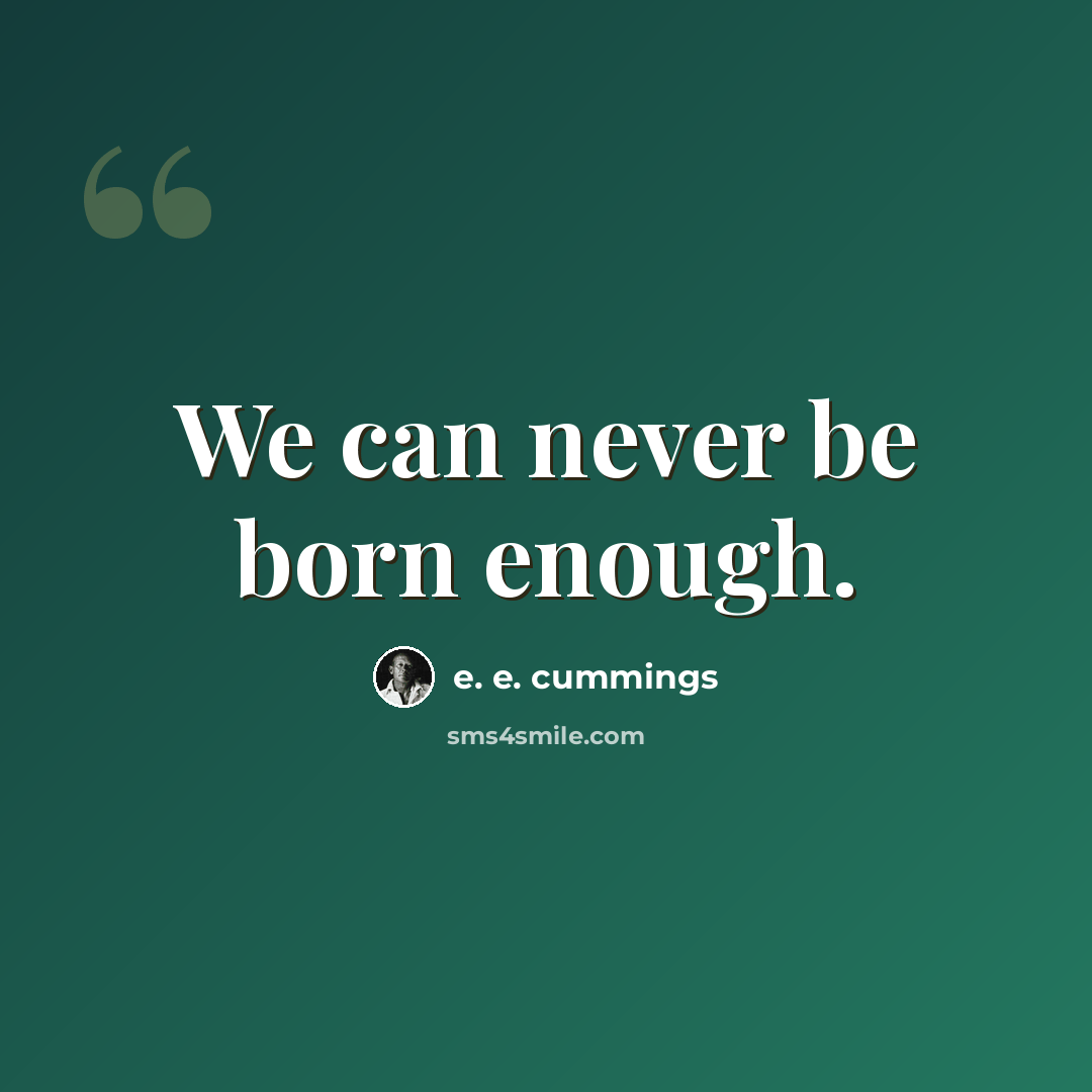 “We can never be born enough.” quote by e. e. cummings