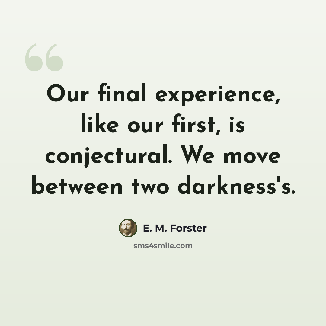 “Our final experience, like our first, is conjectural. We move between two darkness's.” quote by E. M. Forster