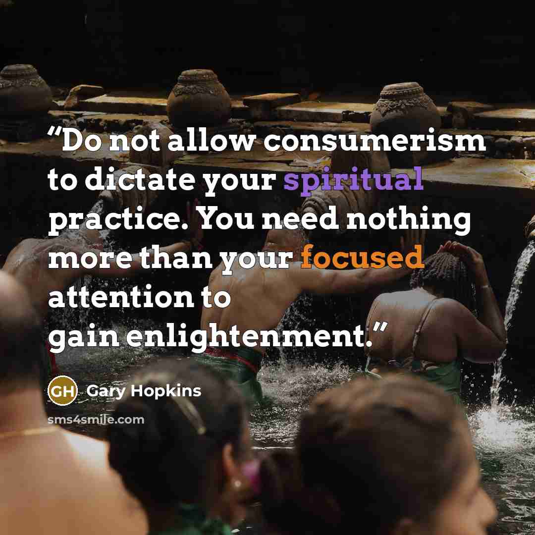 “Do not allow consumerism to dictate your spiritual practice. You need nothing more than your focused attention to gain enlightenment.” quote by Gary Hopkins