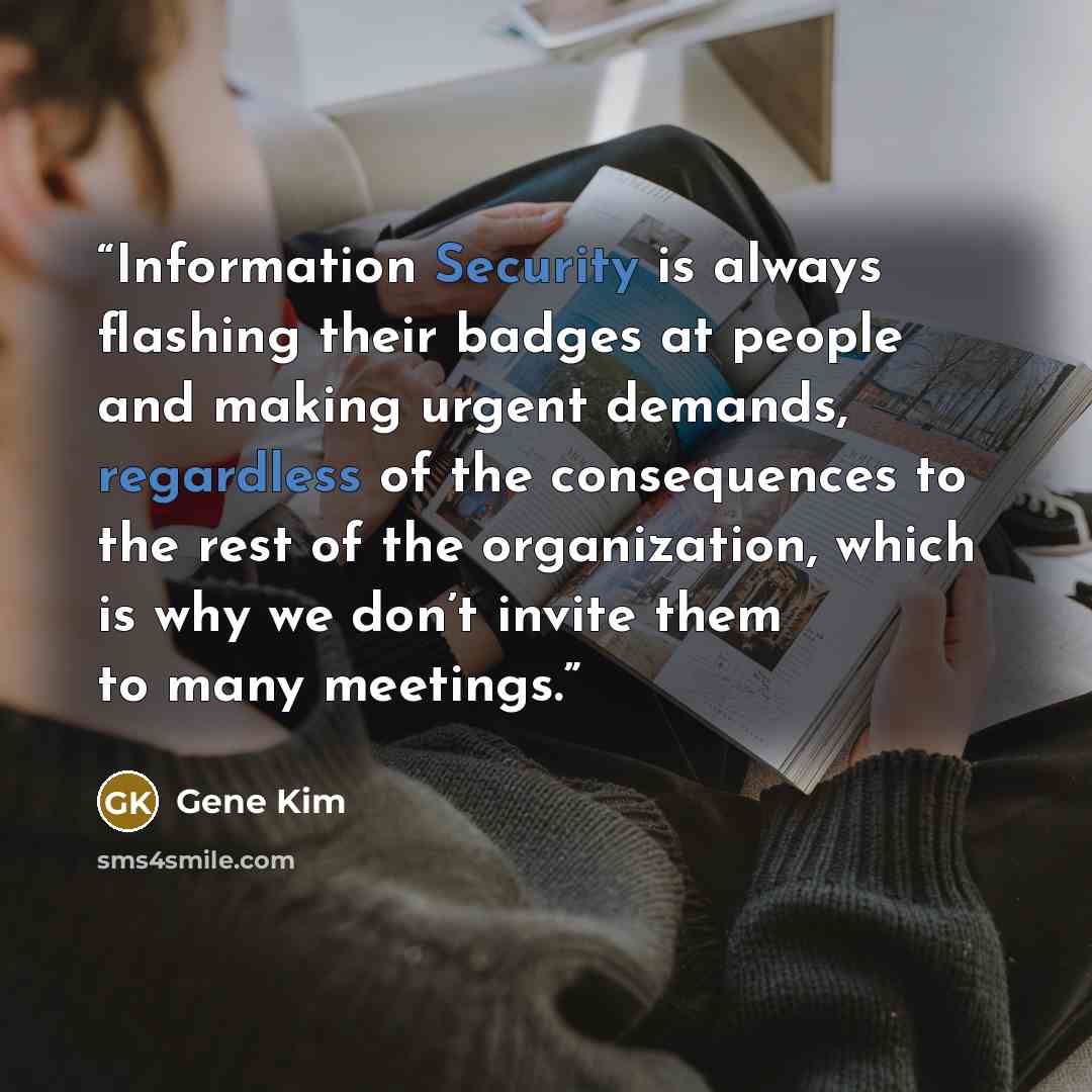 “Information Security is always flashing their badges at people and making urgent demands, regardless of the consequences to the rest of the organization, which is why we don’t invite them to many meetings.” quote by Gene Kim