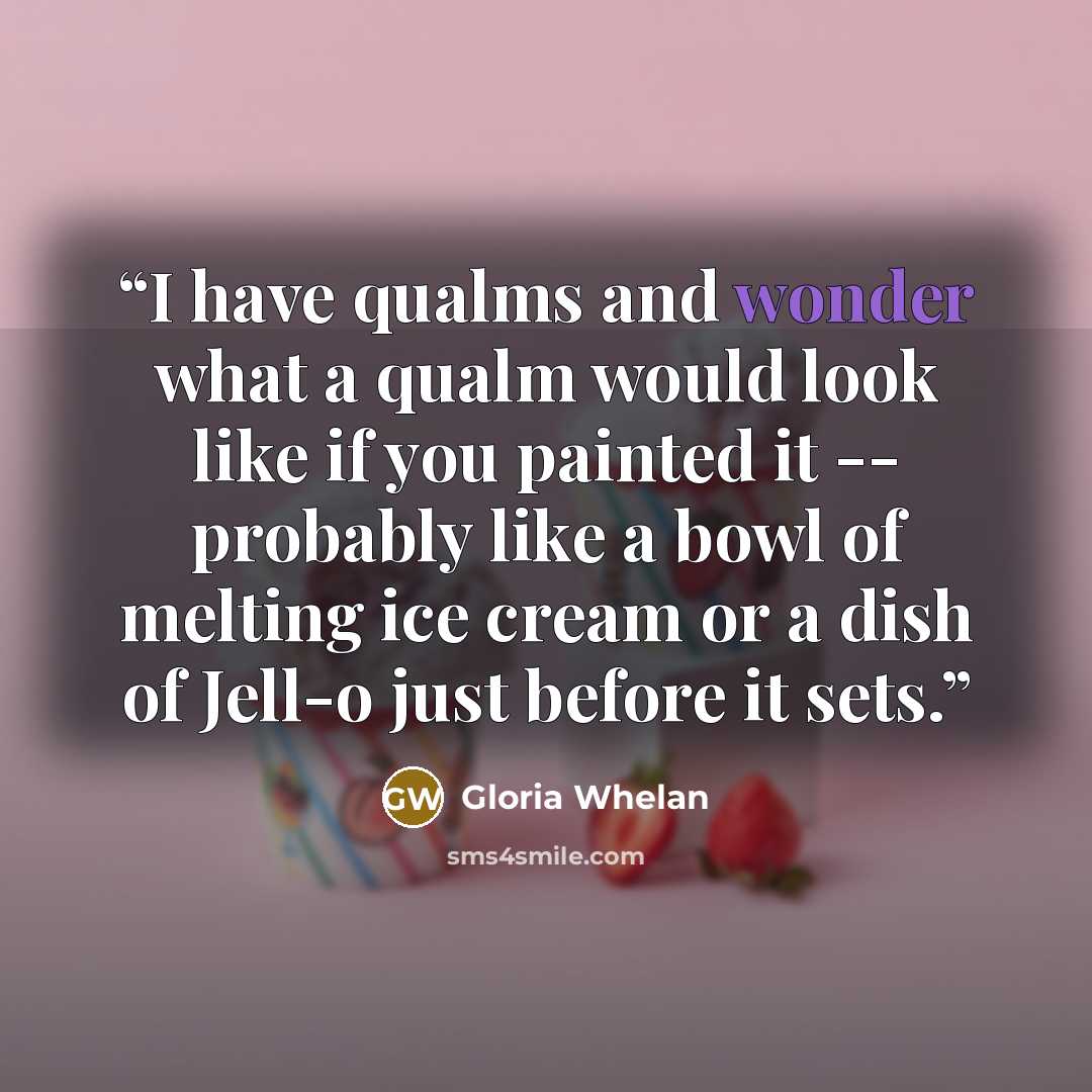 “I have qualms and wonder what a qualm would look like if you painted it -- probably like a bowl of melting ice cream or a dish of Jell-o just before it sets.” quote by Gloria Whelan